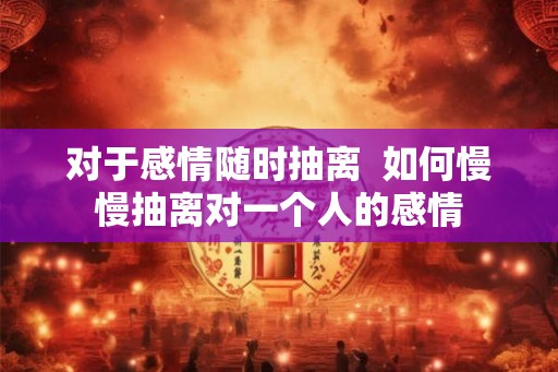 对于感情随时抽离  如何慢慢抽离对一个人的感情