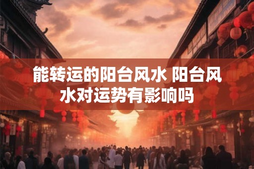 能转运的阳台风水 阳台风水对运势有影响吗