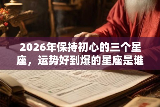 2026年保持初心的三个星座，运势好到爆的星座是谁？