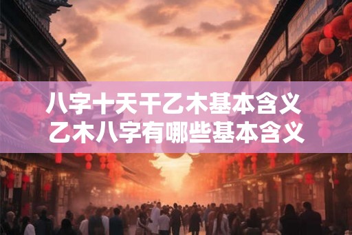 八字十天干乙木基本含义 乙木八字有哪些基本含义