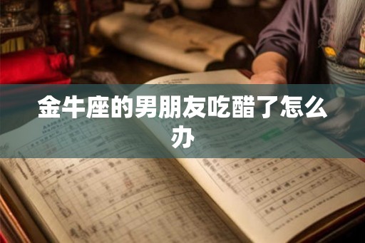 金牛座的男朋友吃醋了怎么办