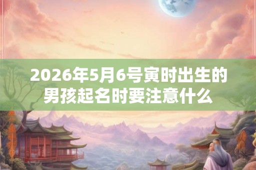 2026年5月6号寅时出生的男孩起名时要注意什么