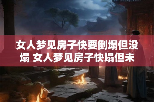 女人梦见房子快要倒塌但没塌 女人梦见房子快塌但未塌什么意思