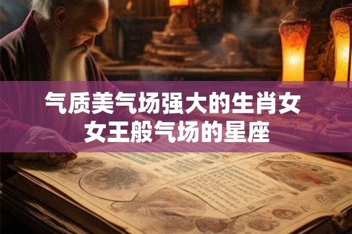 气质美气场强大的生肖女 女王般气场的星座