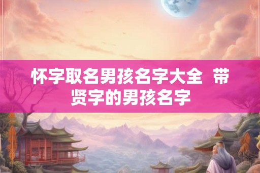 怀字取名男孩名字大全  带贤字的男孩名字