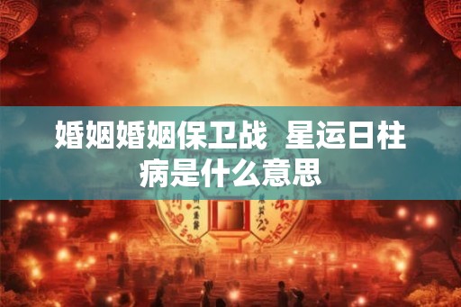 婚姻婚姻保卫战  星运日柱病是什么意思
