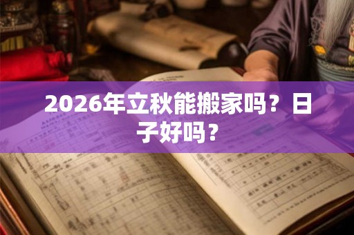 2026年立秋能搬家吗?日子好吗? 2026年立秋能搬家吗?日子好吗?