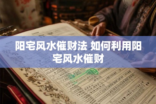 阳宅风水催财法 如何利用阳宅风水催财