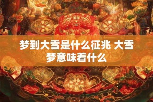 梦到大雪是什么征兆 大雪梦意味着什么