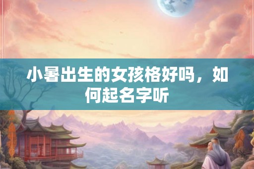 小暑出生的女孩格好吗，如何起名字听