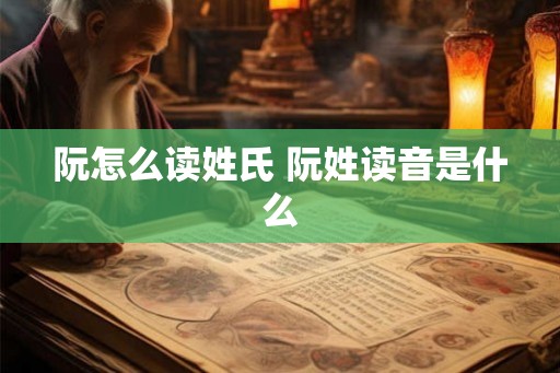阮怎么读姓氏 阮姓读音是什么