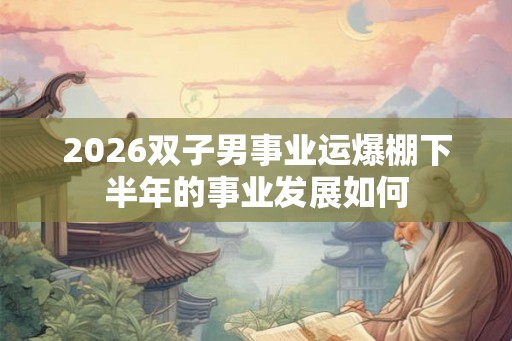 2026双子男事业运爆棚下半年的事业发展如何