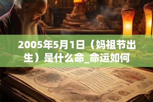 2005年5月1日（妈祖节出生）是什么命_命运如何