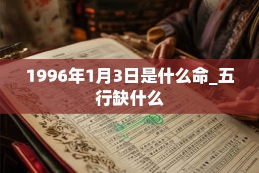 1996年1月3日是什么命_五行缺什么 1996年1月3日是什么命_五行缺什么