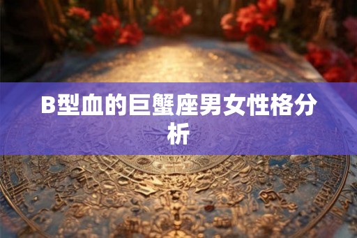 B型血的巨蟹座男女性格分析 B型血的巨蟹座男女性格分析