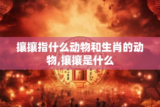 攘攘指什么动物和生肖的动物,攘攘是什么 攘攘指什么动物和生肖的动物,攘攘是什么