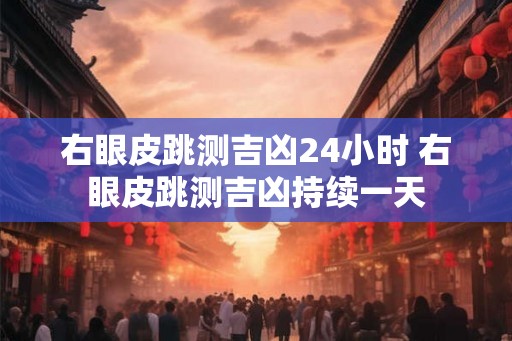 右眼皮跳测吉凶24小时 右眼皮跳测吉凶持续一天