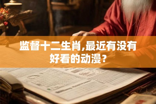监督十二生肖,最近有没有好看的动漫？