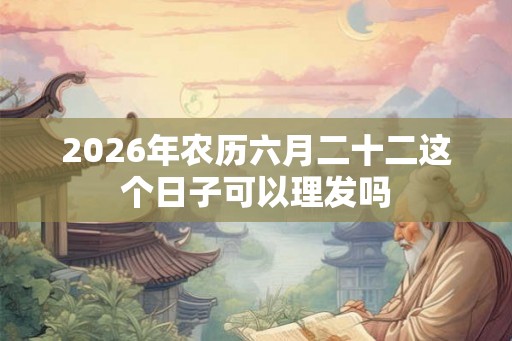 2026年农历六月二十二这个日子可以理发吗