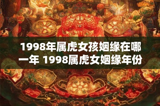 1998年属虎女孩姻缘在哪一年 1998属虎女姻缘年份