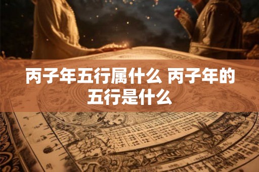 丙子年五行属什么 丙子年的五行是什么