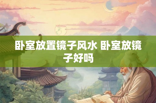 卧室放置镜子风水 卧室放镜子好吗