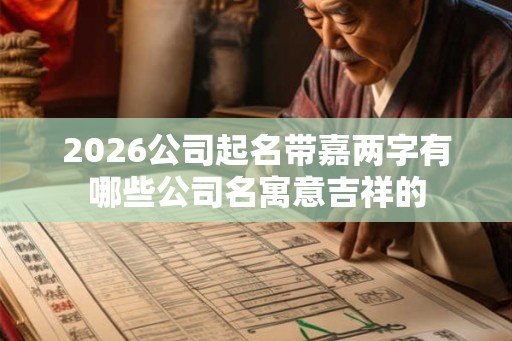 2026公司起名带嘉两字有哪些公司名寓意吉祥的