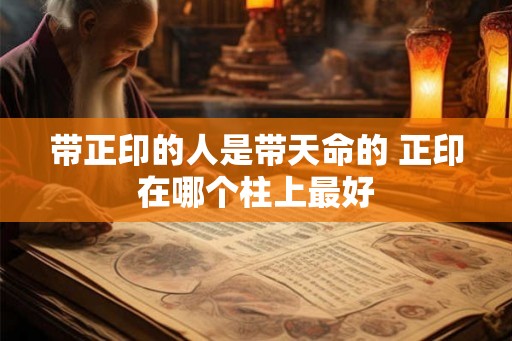 带正印的人是带天命的 正印在哪个柱上最好