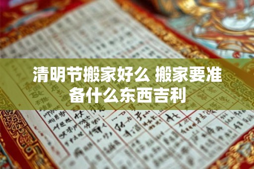清明节搬家好么 搬家要准备什么东西吉利