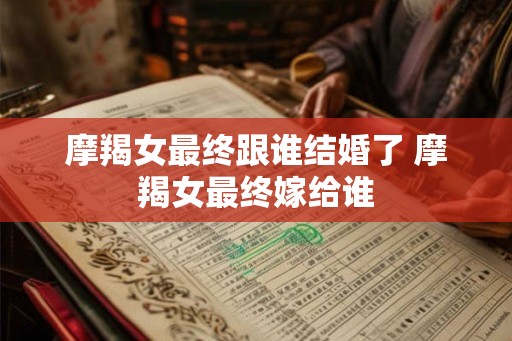 摩羯女最终跟谁结婚了 摩羯女最终嫁给谁
