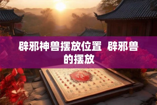 辟邪神兽摆放位置  辟邪兽的摆放