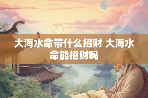 大海水命带什么招财 大海水命能招财吗