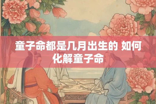 童子命都是几月出生的 如何化解童子命