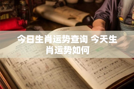 今日生肖运势查询 今天生肖运势如何