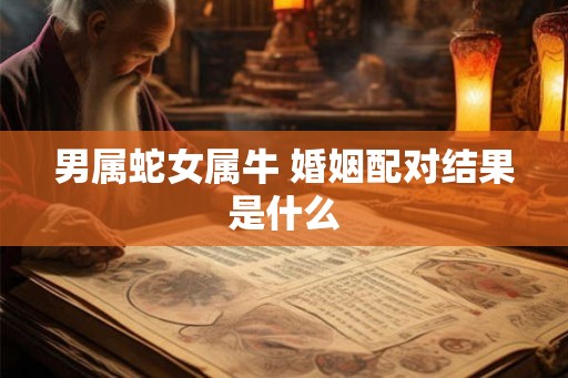 男属蛇女属牛 婚姻配对结果是什么