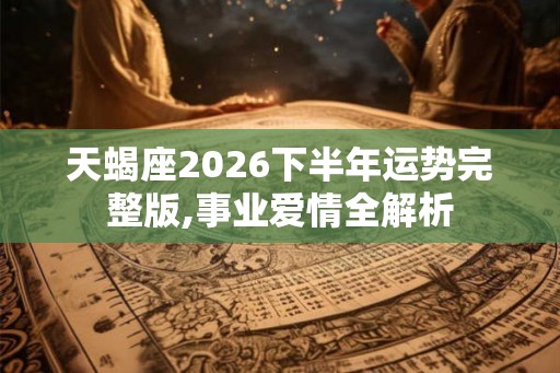 天蝎座2026下半年运势完整版,事业爱情全解析 天蝎座2026下半年运势完整版,事业爱情全解析