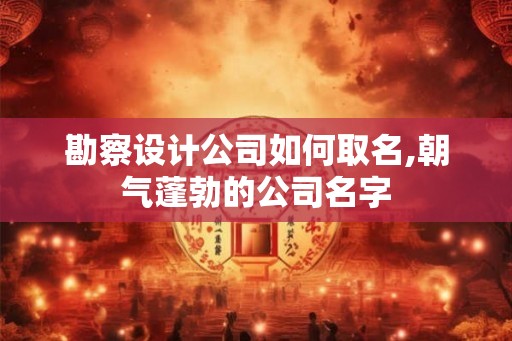 勘察设计公司如何取名,朝气蓬勃的公司名字 勘察设计公司如何取名,朝气蓬勃的公司名字