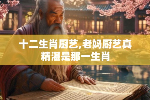 十二生肖厨艺,老妈厨艺真精湛是那一生肖