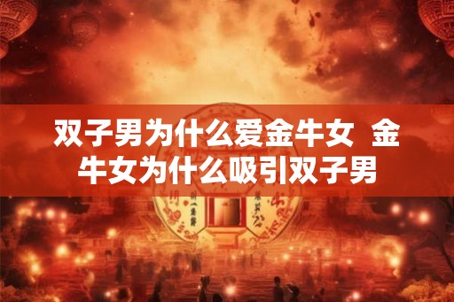 双子男为什么爱金牛女 金牛女为什么吸引双子男 双子男为什么爱金牛女 金牛女为什么吸引双子男