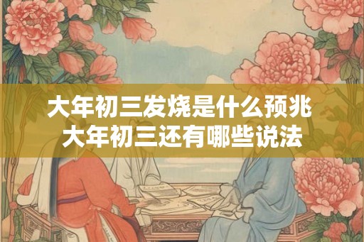 大年初三发烧是什么预兆 大年初三还有哪些说法 大年初三发烧是什么预兆 大年初三还有哪些说法