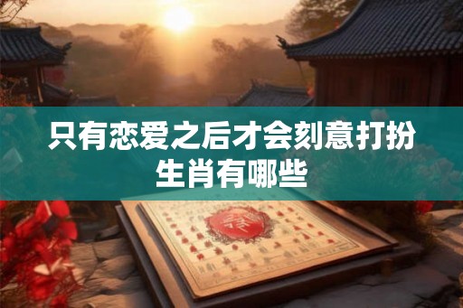 只有恋爱之后才会刻意打扮生肖有哪些