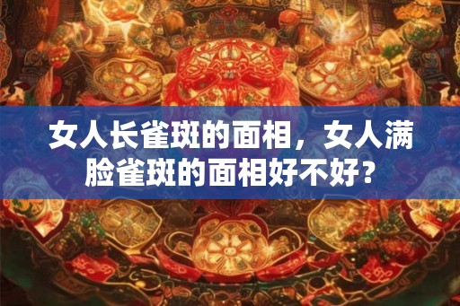 女人长雀斑的面相，女人满脸雀斑的面相好不好？