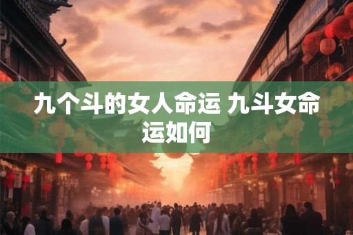 九个斗的女人命运 九斗女命运如何 九个斗的女人命运 九斗女命运如何
