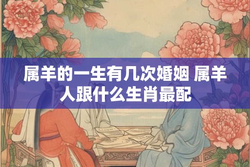 属羊的一生有几次婚姻 属羊人跟什么生肖最配