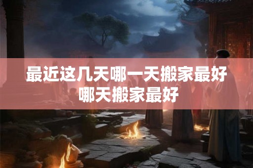最近这几天哪一天搬家最好 哪天搬家最好