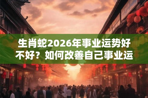 生肖蛇2026年事业运势好不好？如何改善自己事业运？