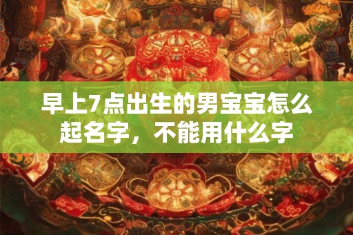 早上7点出生的男宝宝怎么起名字,不能用什么字 早上7点出生的男宝宝怎么起名字,不能用什么字