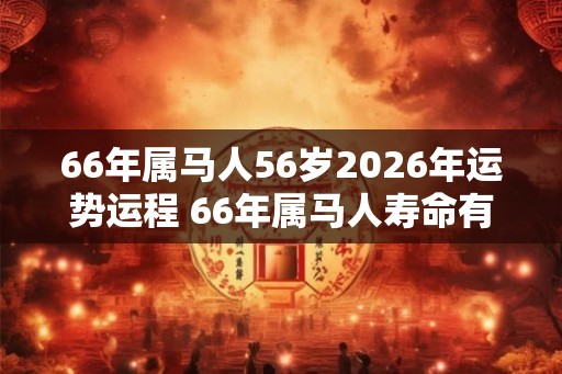 66年属马人56岁2026年运势运程 66年属马人寿命有多长