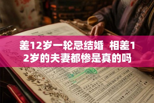 差12岁一轮忌结婚 相差12岁的夫妻都惨是真的吗 差12岁一轮忌结婚 相差12岁的夫妻都惨是真的吗