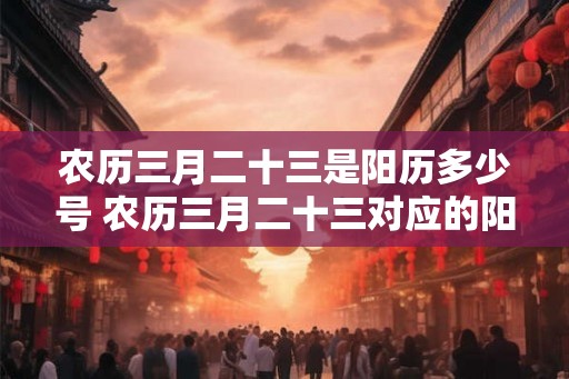 农历三月二十三是阳历多少号 农历三月二十三对应的阳历日期是几号